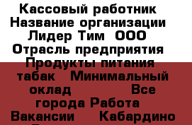 Кассовый работник › Название организации ­ Лидер Тим, ООО › Отрасль предприятия ­ Продукты питания, табак › Минимальный оклад ­ 23 604 - Все города Работа » Вакансии   . Кабардино-Балкарская респ.